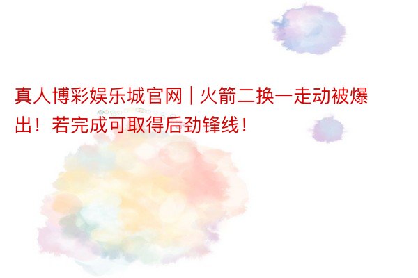 真人博彩娱乐城官网 | 火箭二换一走动被爆出！若完成可取得后劲锋线！