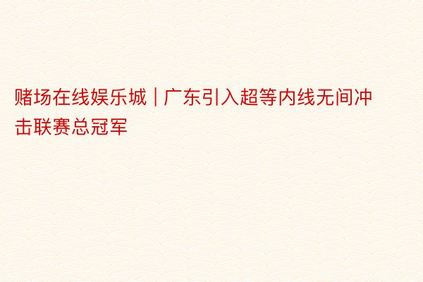 赌场在线娱乐城 | 广东引入超等内线无间冲击联赛总冠军