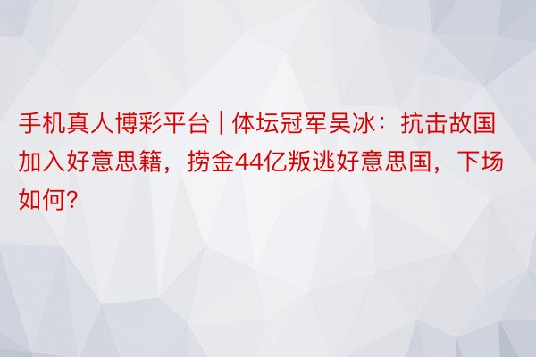 手机真人博彩平台 | 体坛冠军吴冰：抗击故国加入好意思籍，捞金44亿叛逃好意思国，下场如何？