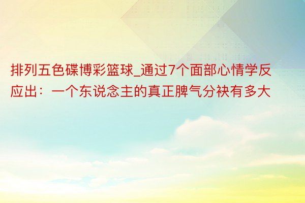 排列五色碟博彩篮球_通过7个面部心情学反应出：一个东说念主的真正脾气分袂有多大