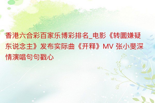 香港六合彩百家乐博彩排名_电影《转圜嫌疑东说念主》发布实际曲《开释》MV 张小斐深情演唱句句戳心