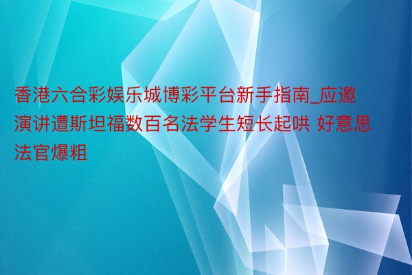 香港六合彩娱乐城博彩平台新手指南_应邀演讲遭斯坦福数百名法学生短长起哄 好意思法官爆粗