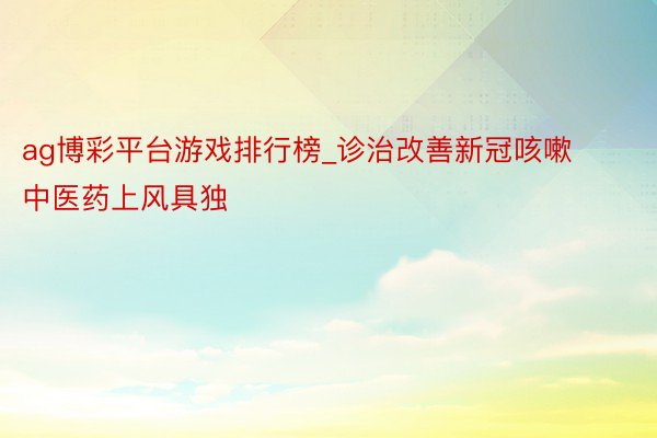 ag博彩平台游戏排行榜_诊治改善新冠咳嗽 中医药上风具独