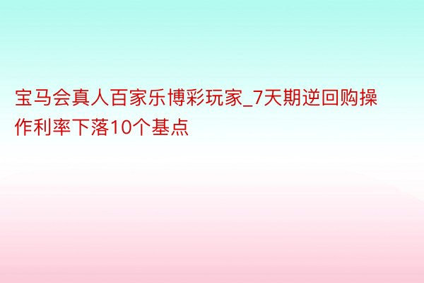 宝马会真人百家乐博彩玩家_7天期逆回购操作利率下落10个基点