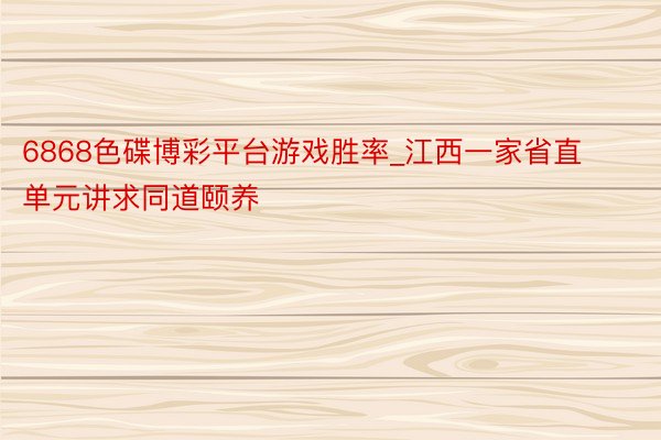 6868色碟博彩平台游戏胜率_江西一家省直单元讲求同道颐养