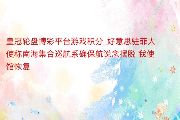 皇冠轮盘博彩平台游戏积分_好意思驻菲大使称南海集合巡航系确保航说念摆脱 我使馆恢复
